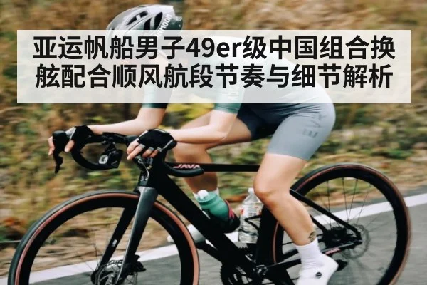 亚运帆船男子49er级中国组合换舷配合顺风航段节奏与细节解析（kaiyun）