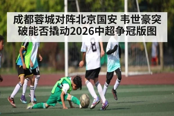 成都蓉城对阵北京国安 韦世豪突破能否撬动2026中超争冠版图（kaiyun）