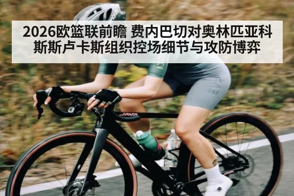 2026欧篮联前瞻 费内巴切对奥林匹亚科斯斯卢卡斯组织控场细节与攻防博弈（kaiyun）