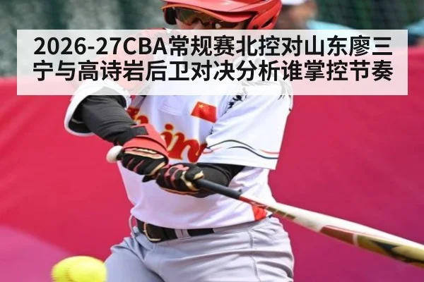 2026-27CBA常规赛北控对山东廖三宁与高诗岩后卫对决分析谁掌控节奏（kaiyun）