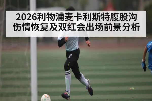 2026利物浦麦卡利斯特腹股沟伤情恢复及双红会出场前景分析（kaiyun）