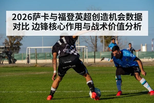 2026萨卡与福登英超创造机会数据对比 边锋核心作用与战术价值分析