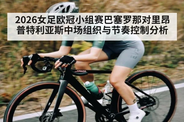 2026女足欧冠小组赛巴塞罗那对里昂普特利亚斯中场组织与节奏控制分析