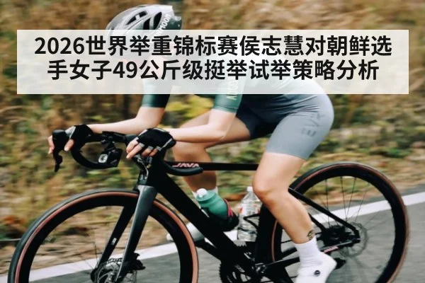 2026世界举重锦标赛侯志慧对朝鲜选手女子49公斤级挺举试举策略分析（kaiyun）